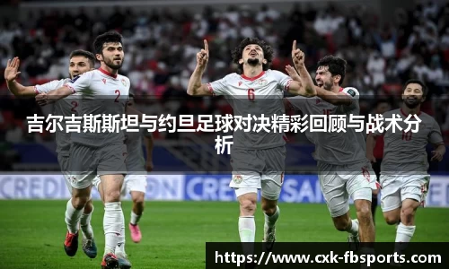 吉尔吉斯斯坦与约旦足球对决精彩回顾与战术分析